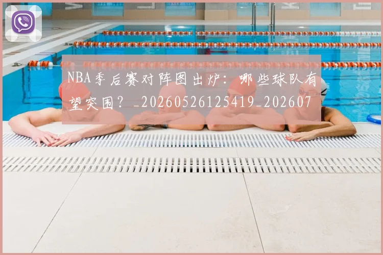 NBA季后赛对阵图出炉：哪些球队有望突围？_20260526125419_20260702164701_20260715182204