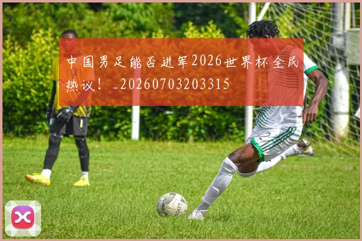 中国男足能否进军2026世界杯全民热议！_20260703203315