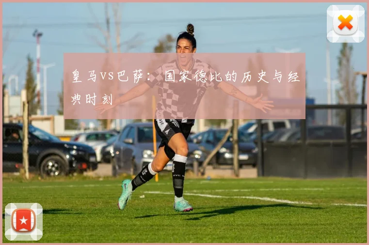 皇马vs巴萨:国家德比的历史与经典时刻
