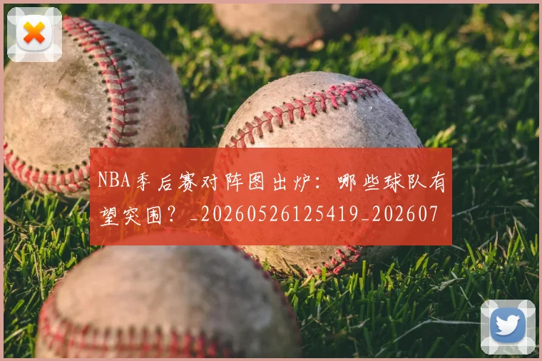 NBA季后赛对阵图出炉：哪些球队有望突围？_20260526125419_20260714211131