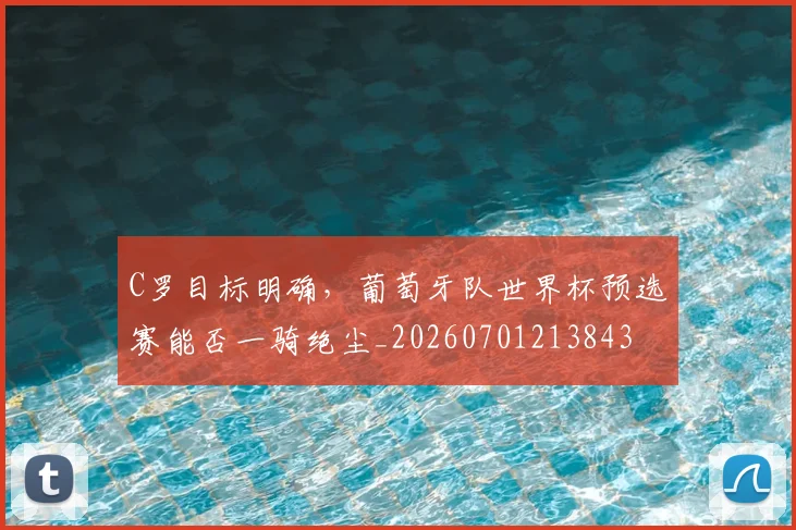 C罗目标明确，葡萄牙队世界杯预选赛能否一骑绝尘_20260701213843
