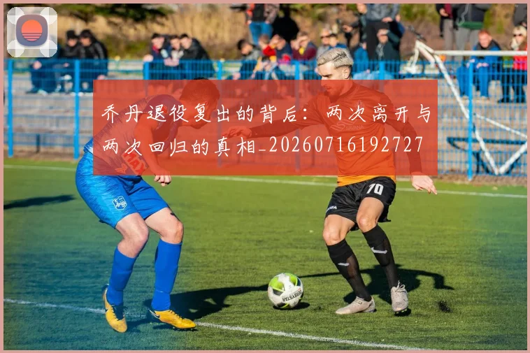 乔丹退役复出的背后：两次离开与两次回归的真相_20260716192727