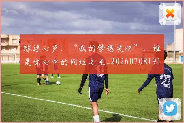 球迷心声：“我的梦想奖杯”，谁是你心中的网坛之王_20260708191907