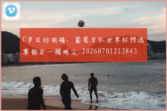 C罗目标明确，葡萄牙队世界杯预选赛能否一骑绝尘_20260701213843