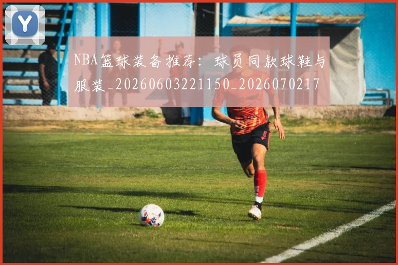 NBA篮球装备推荐：球员同款球鞋与服装_20260603221150_20260702171326