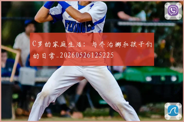 C罗的家庭生活:与乔治娜和孩子们的日常_20260526125225