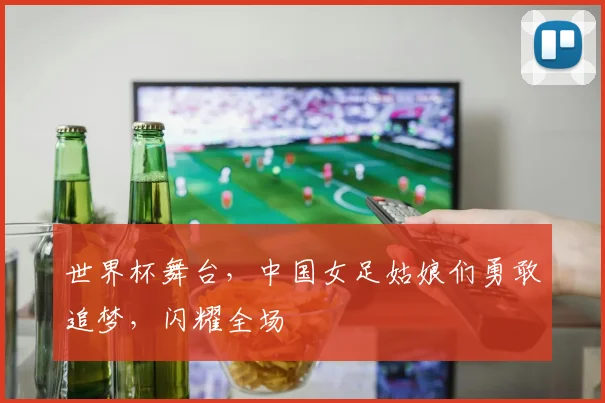 世界杯舞台，中国女足姑娘们勇敢追梦，闪耀全场